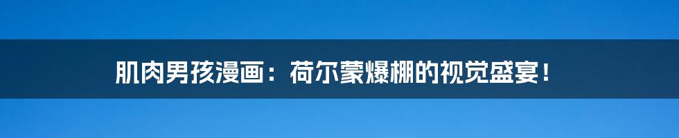 肌肉男孩漫画:荷尔蒙爆棚的视觉盛宴!