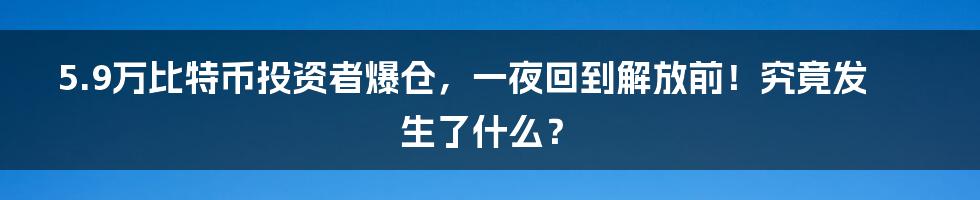 5.9万比特币投资者爆仓,一夜回到解放前!究竟发生了什么?