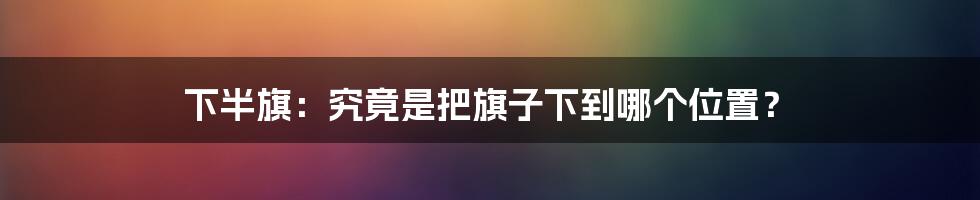 下半旗:究竟是把旗子下到哪个位置?
