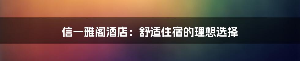 信一雅阁酒店:舒适住宿的理想选择