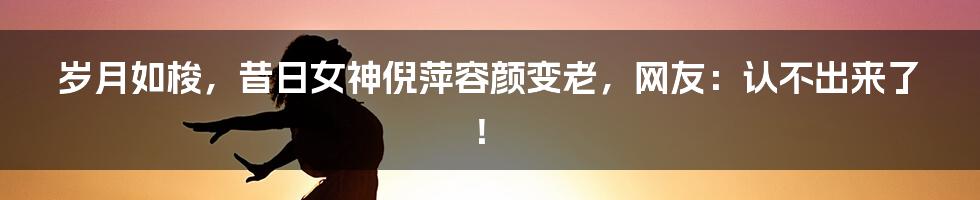 岁月如梭,昔日女神倪萍容颜变老,网友:认不出来了!