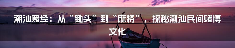 潮汕赌经:从“锄头”到“麻将”,探秘潮汕民间赌博文化