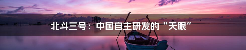 北斗三号:中国自主研发的“天眼”