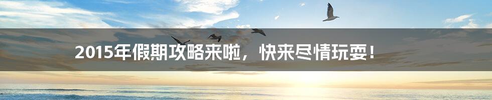 2015年假期攻略来啦,快来尽情玩耍!