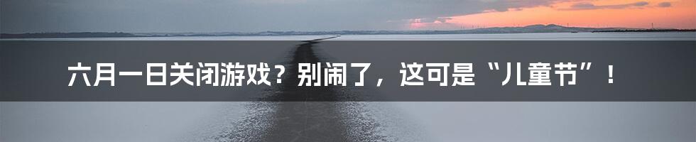 六月一日关闭游戏?别闹了,这可是“儿童节”!