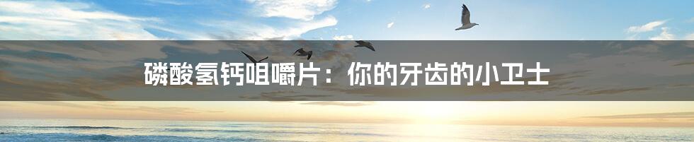 磷酸氢钙咀嚼片:你的牙齿的小卫士