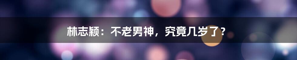 林志颖:不老男神,究竟几岁了?