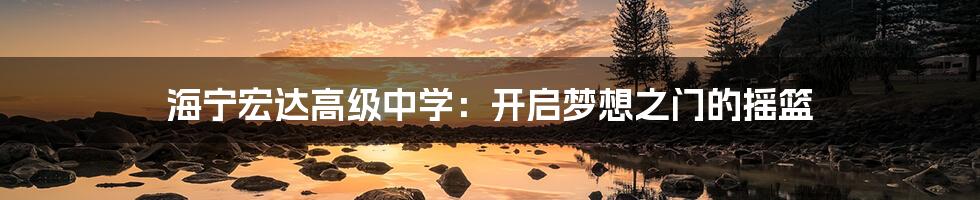 海宁宏达高级中学:开启梦想之门的摇篮
