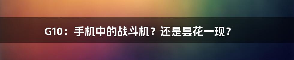 G10:手机中的战斗机?还是昙花一现?