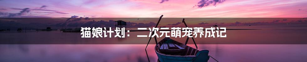 猫娘计划:二次元萌宠养成记