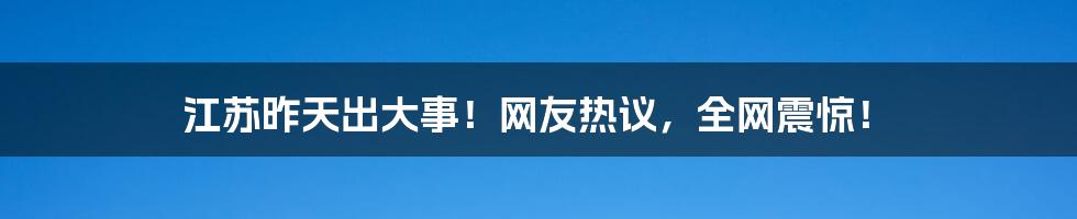 江苏昨天出大事!网友热议,全网震惊!