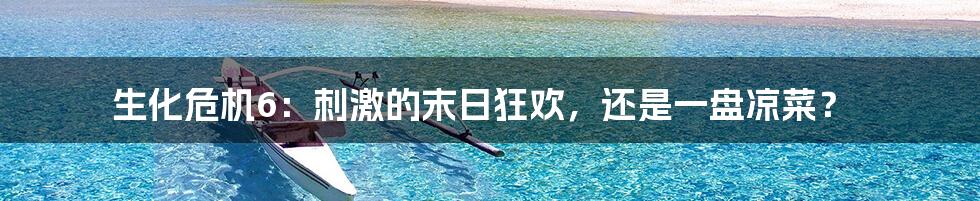 生化危机6:刺激的末日狂欢,还是一盘凉菜?