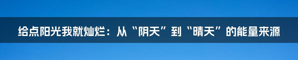 给点阳光我就灿烂:从“阴天”到“晴天”的能量来源