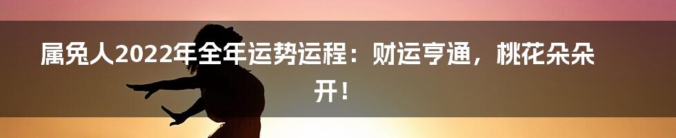 属兔人2022年全年运势运程:财运亨通,桃花朵朵开!