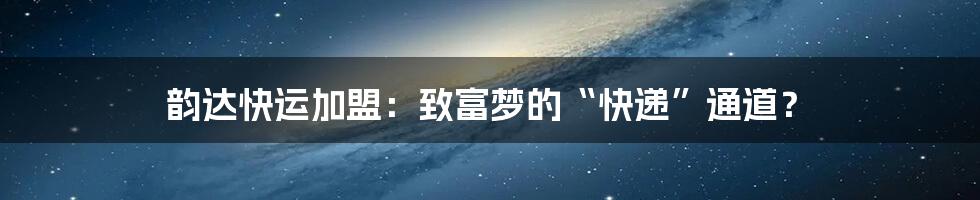 韵达快运加盟:致富梦的“快递”通道?