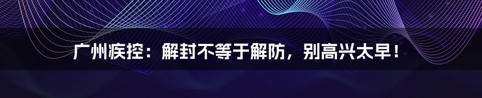 广州疾控:解封不等于解防,别高兴太早!