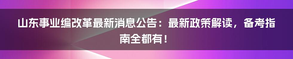山东事业编改革最新消息公告:最新政策解读,备考指南全都有!