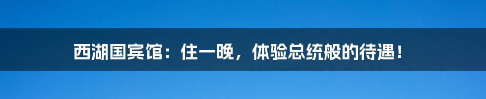西湖国宾馆:住一晚,体验总统般的待遇!
