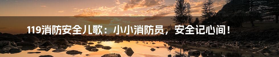 119消防安全儿歌:小小消防员,安全记心间!