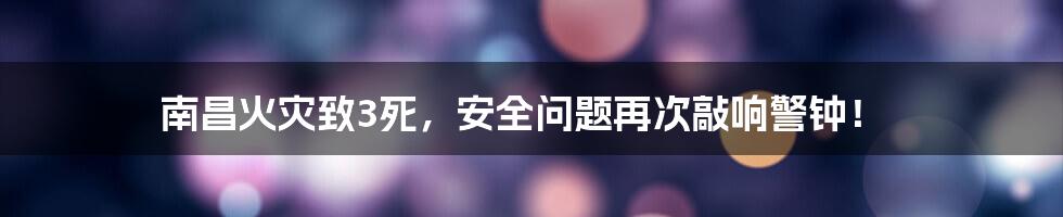 南昌火灾致3死,安全问题再次敲响警钟!