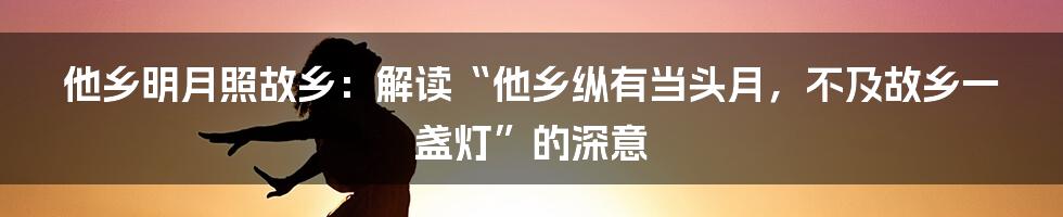 他乡明月照故乡:解读“他乡纵有当头月,不及故乡一盏灯”的深意