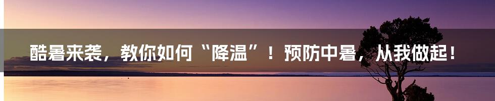 酷暑来袭,教你如何“降温”!预防中暑,从我做起!