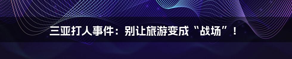 三亚打人事件:别让旅游变成“战场”!