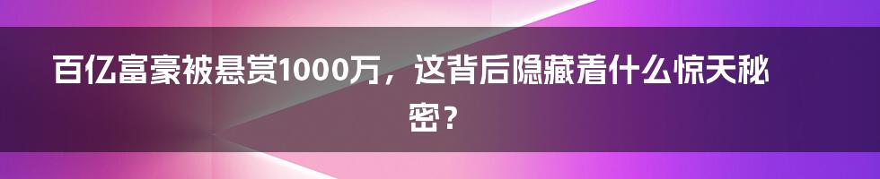 百亿富豪被悬赏1000万,这背后隐藏着什么惊天秘密?