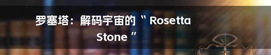 罗塞塔:解码宇宙的“ Rosetta Stone ”