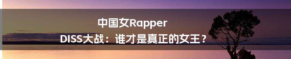 中国女Rapper DISS大战:谁才是真正的女王?