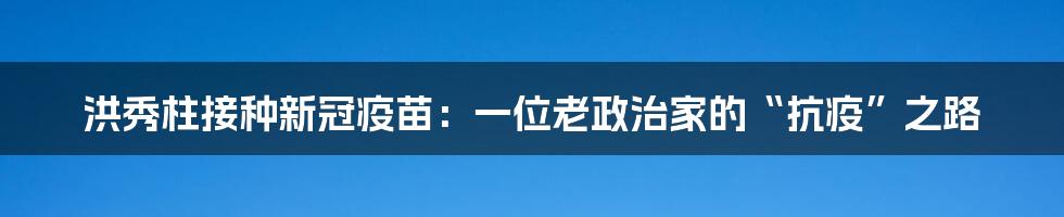 洪秀柱接种新冠疫苗:一位老政治家的“抗疫”之路