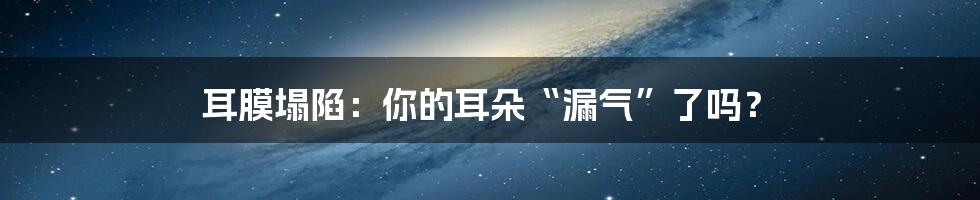 耳膜塌陷：你的耳朵“漏气”了吗？