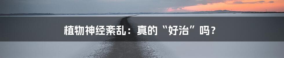 植物神经紊乱:真的“好治”吗?