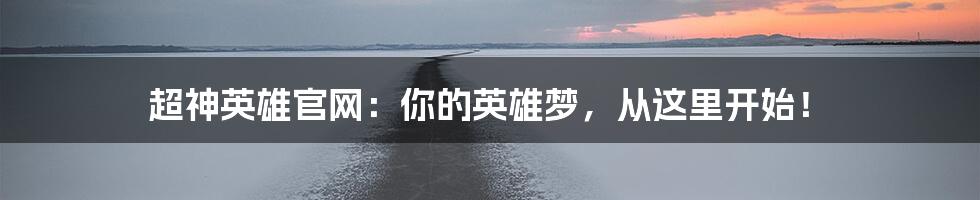 超神英雄官网:你的英雄梦,从这里开始!
