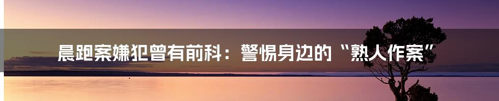 晨跑案嫌犯曾有前科:警惕身边的“熟人作案”
