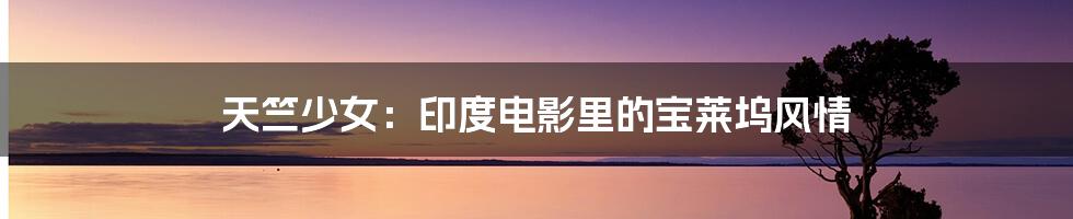 天竺少女:印度电影里的宝莱坞风情