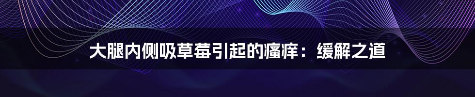 大腿内侧吸草莓引起的瘙痒:缓解之道