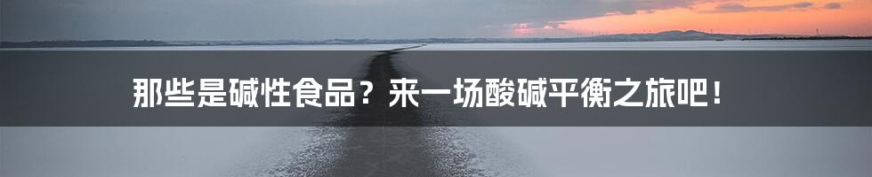 那些是碱性食品?来一场酸碱平衡之旅吧!