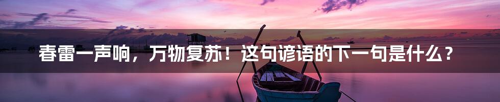 春雷一声响,万物复苏!这句谚语的下一句是什么?