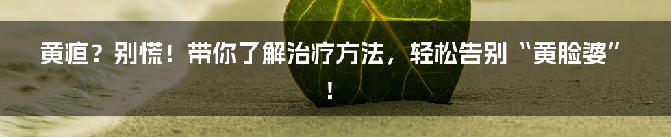 黄疸?别慌!带你了解治疗方法,轻松告别“黄脸婆”!
