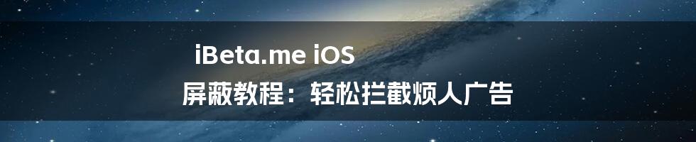 iBeta.me iOS 屏蔽教程:轻松拦截烦人广告