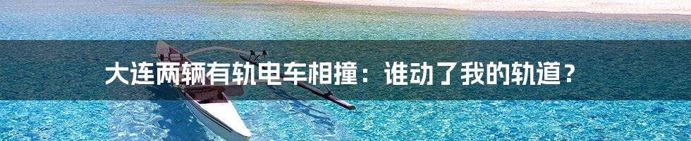 大连两辆有轨电车相撞:谁动了我的轨道?