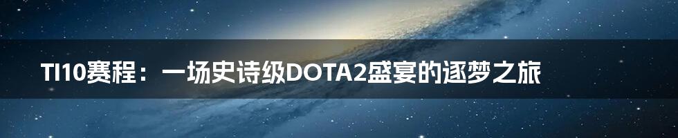 TI10赛程:一场史诗级DOTA2盛宴的逐梦之旅