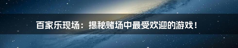 百家乐现场:揭秘赌场中最受欢迎的游戏!