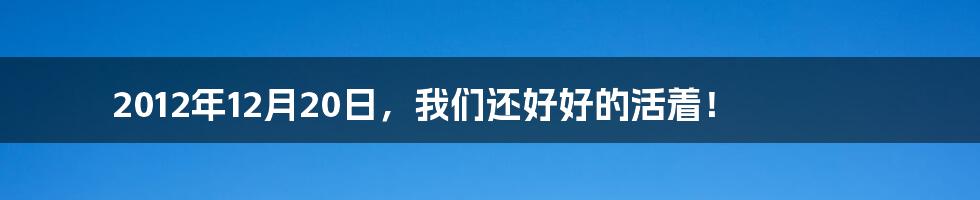 2012年12月20日,我们还好好的活着!