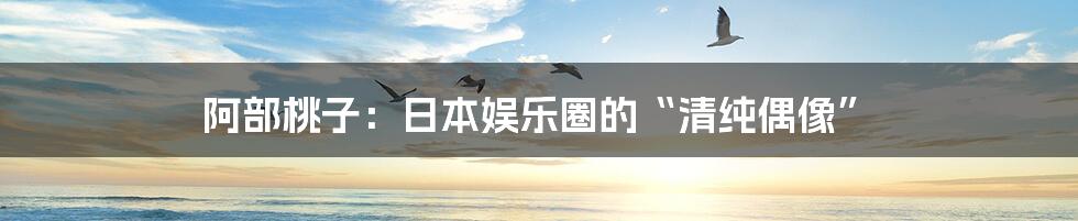 阿部桃子:日本娱乐圈的“清纯偶像”