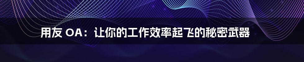 用友 OA:让你的工作效率起飞的秘密武器