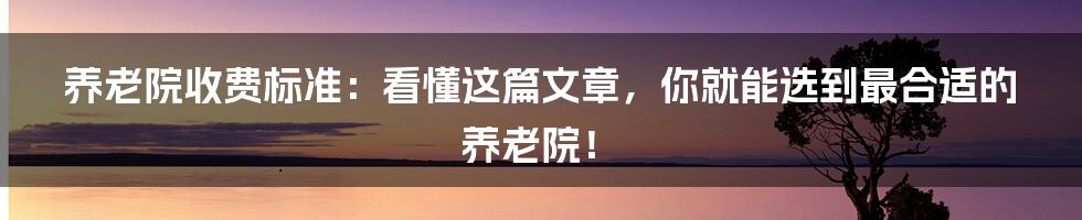 养老院收费标准：看懂这篇文章，你就能选到最合适的养老院！