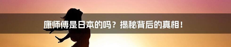 康师傅是日本的吗?揭秘背后的真相!