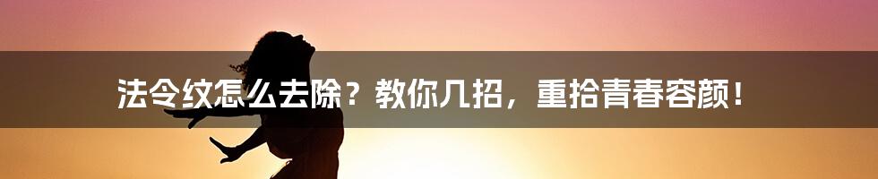 法令纹怎么去除？教你几招，重拾青春容颜！